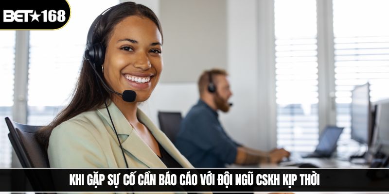 Khi gặp sự cố cần báo cáo với đội ngũ CSKH kịp thời